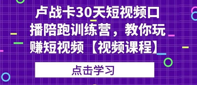 【副业2251期】卢战卡：30天短视频口播陪跑训练营