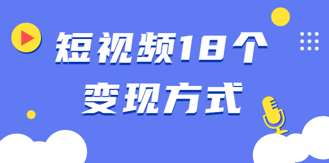 【副业2323期】短视频18个变现方式：星图、商铺橱窗、视频带货、直播带货等