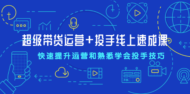 【副业2486期】直播带货实操视频教程：超级带货运营+投手线上速成课