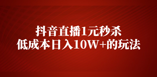 【副业2585期】拆解抖音直播1元秒杀，低成本日入10W+的玩法【视频课程】