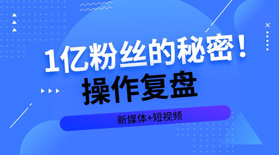 【副业2553期】一亿粉丝的秘密：新媒体短视频操作复盘（视频课）