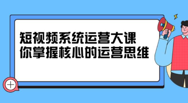 短视频赚钱系统运营大课，你掌握核心的运营思维