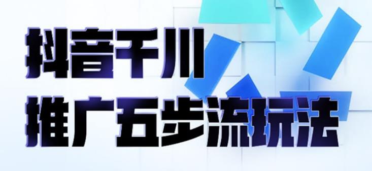 抖音千川推广五步流玩法：教你轻松获取自然流量，玩转千川投放