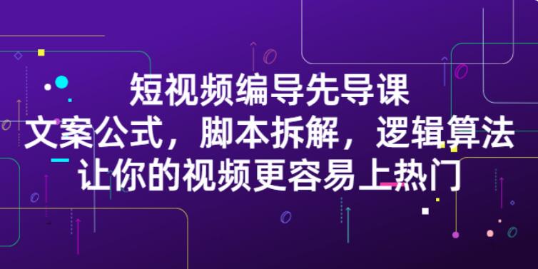 短视频编导精品课：文案公式，脚本拆解，逻辑算法，上热门