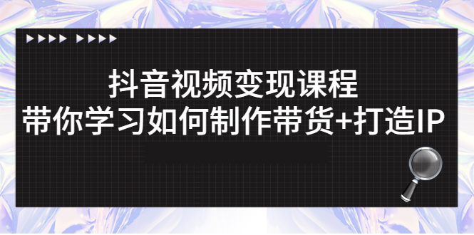 抖音赚钱模式：抖音短视频变现，带你学习如何制作带货视频+打造IP