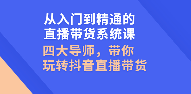 【副业3016期】抖音直播带货的详细流程：从入门到精通的直播带货系统课