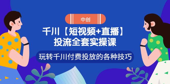 【副业3348期】千川投放玩法：【短视频+直播】千川付费投放技巧全套实操课