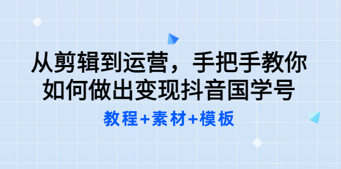 抖音国学号怎么做：从剪辑到运营，教你做赚钱的抖音国学号（教程+素材+模板）