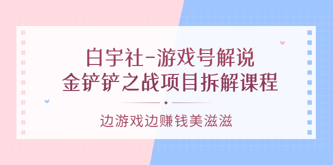 【副业3546】游戏解说如何赚钱：白宇社-游戏号解说，金铲铲之战项目拆解课程