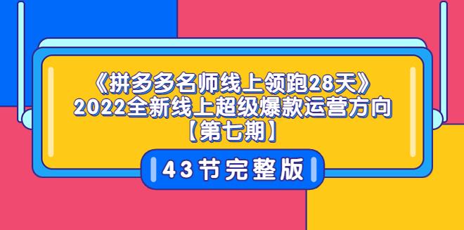 【副业3616】《拼多多名师线上领跑28天》2022全新线上超级爆款运营方向【第七期】43节课