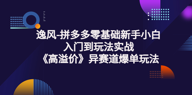 【副业3631】拼多多怎么开店：逸风-拼多多零基础入门到实战《高溢价》赛道爆单课