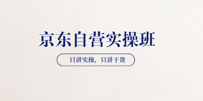 【副业3642】京东自营如何运营：【京东自营实操班】只讲实操，只讲干货（共2期）