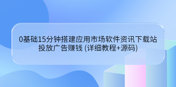 【副业3667】0基础15分钟搭建应用市场软件资讯下载站：投放广告赚钱 (教程+源码)