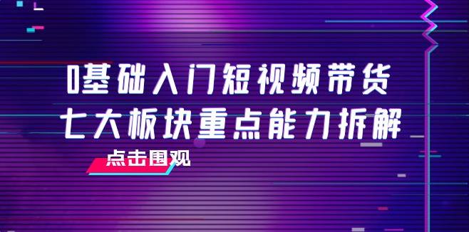 短视频带货怎么做：0基础入门短视频带货，7节精品课4小时干货