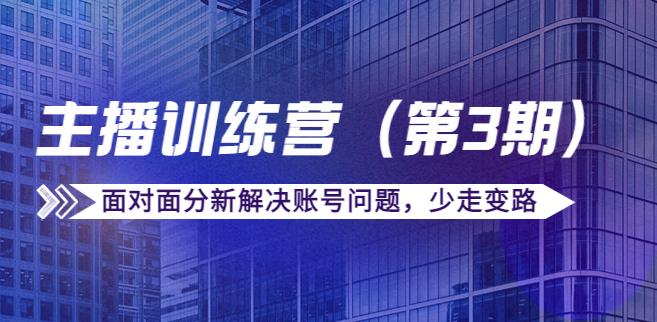 【副业3870】主播如何赚钱：传媒主播训练营（第三期）面对面解决问题（价值6000）