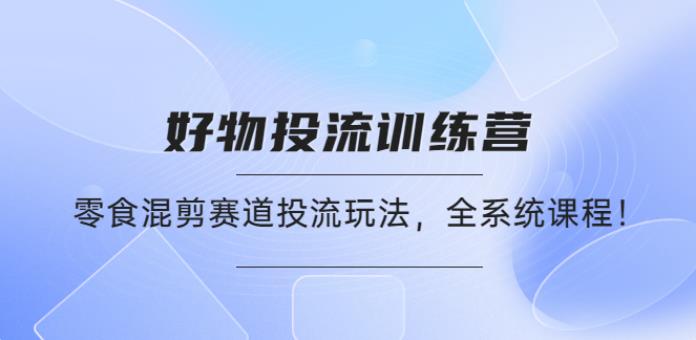 【副业3999】好物零食分享怎么起号，好物推广投流训练营，零食混剪赛道投流玩法