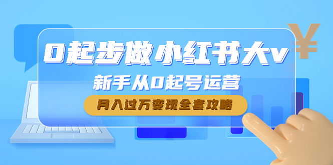 【副业4091期】小红书赚钱项目：小红书新手从0起号运营，月入过万变现全套教程