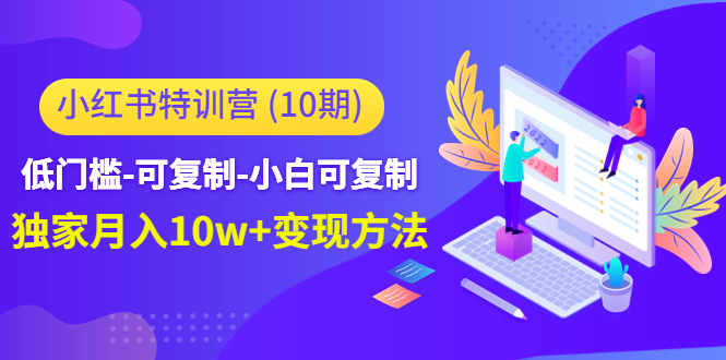 【副业4093期】怎么做小红书赚钱：低门槛-可复制-月入10w+方法，小红书特训营（第10期）