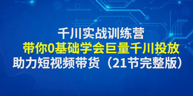 抖音千川推广怎么投放：0基础学会巨量千川投放，千川实战训练营