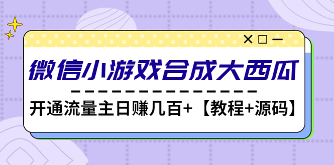 微信小游戏制作：开通流量主日赚几百+，微信小游戏合成大西瓜【教程+源码】