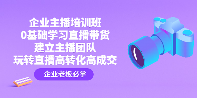 【副业4158期】企业如何做好直播电商：0基础直播带货，建立主播团队，玩转直播高转化