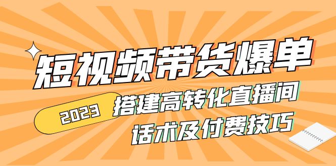 【副业4220期】2023抖音带货怎么做：短视频带货爆单+搭建高转化直播间+话术+付费技巧